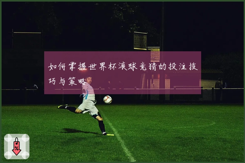 如何掌握世界杯滚球竞猜的投注技巧与策略