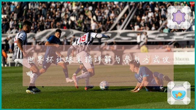 世界杯让球竞猜详解与参与方式攻略
