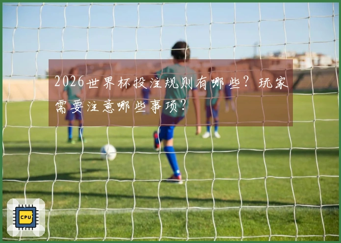 2026世界杯投注规则有哪些？玩家需要注意哪些事项？