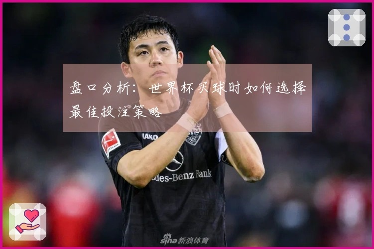 盘口分析：世界杯买球时如何选择最佳投注策略