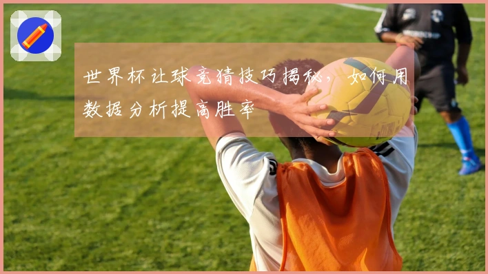 世界杯让球竞猜技巧揭秘，如何用数据分析提高胜率